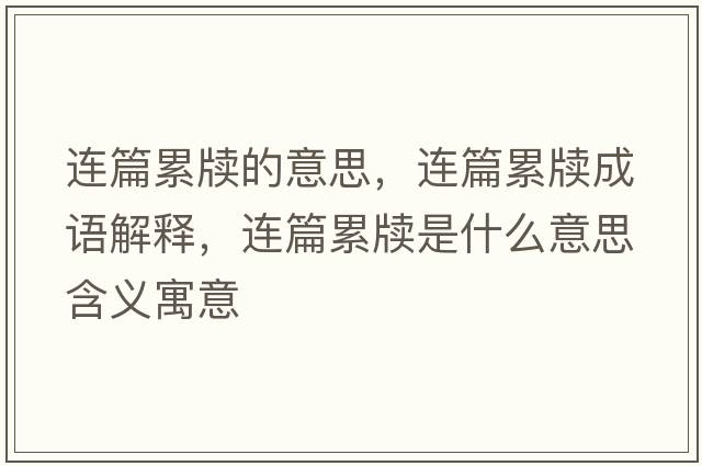 連篇累牘的意思，連篇累牘成語(yǔ)解釋?zhuān)B篇累牘是什么意思含義寓意