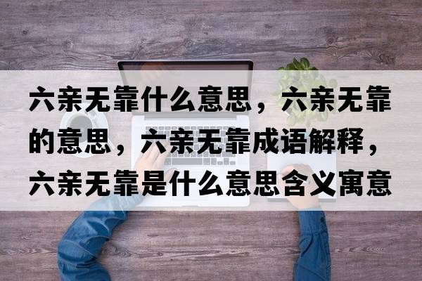 六親無(wú)靠什么意思，六親無(wú)靠的意思，六親無(wú)靠成語(yǔ)解釋?zhuān)H無(wú)靠是什么意思含義寓意