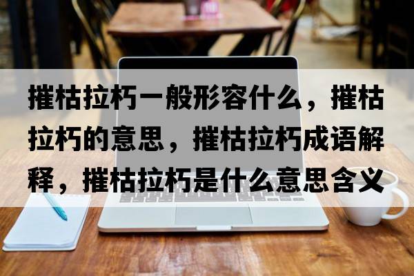 摧枯拉朽一般形容什么，摧枯拉朽的意思，摧枯拉朽成語(yǔ)解釋?zhuān)菘堇嗍鞘裁匆馑己x寓意