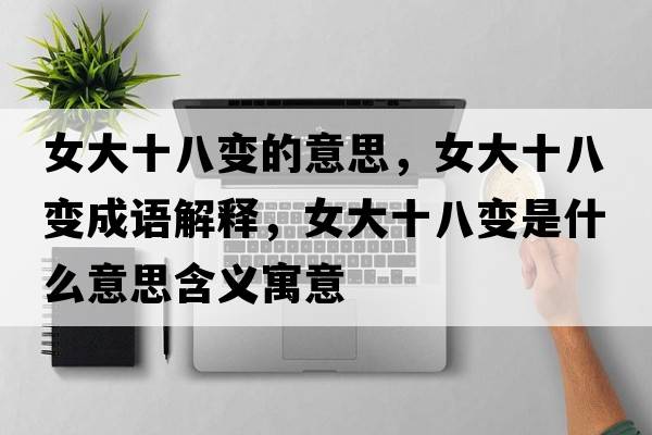 女大十八變的意思，女大十八變成語(yǔ)解釋?zhuān)笫俗兪鞘裁匆馑己x寓意