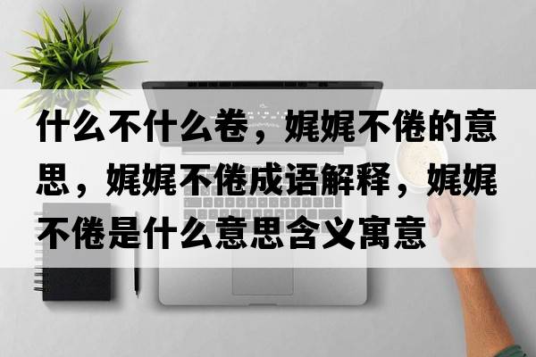 什么不什么卷，娓娓不倦的意思，娓娓不倦成語(yǔ)解釋?zhuān)告覆痪胧鞘裁匆馑己x寓意