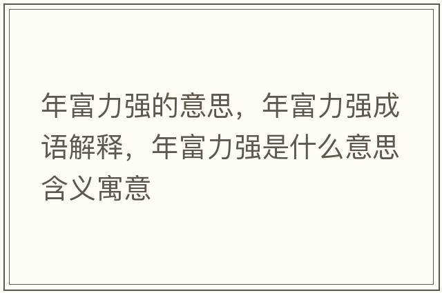 年富力強的意思，年富力強成語(yǔ)解釋?zhuān)旮涣娛鞘裁匆馑己x寓意