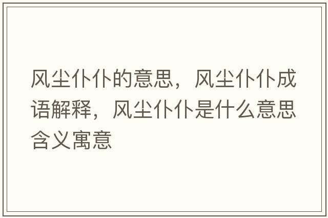 風(fēng)塵仆仆的意思，風(fēng)塵仆仆成語(yǔ)解釋?zhuān)L(fēng)塵仆仆是什么意思含義寓意