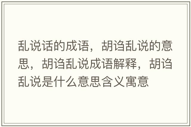 亂說(shuō)話(huà)的成語(yǔ)，胡謅亂說(shuō)的意思，胡謅亂說(shuō)成語(yǔ)解釋?zhuān)a亂說(shuō)是什么意思含義寓意