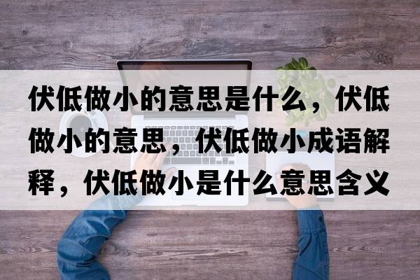 伏低做小的意思是什么，伏低做小的意思，伏低做小成語(yǔ)解釋?zhuān)妥鲂∈鞘裁匆馑己x寓意