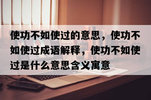 使功不如使過(guò)的意思，使功不如使過(guò)成語(yǔ)解釋?zhuān)构Σ蝗缡惯^(guò)是什么意思含義寓意