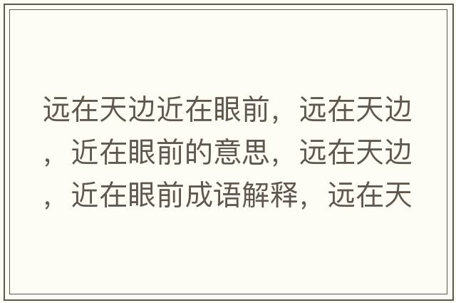 遠在天邊近在眼前，遠在天邊，近在眼前的意思，遠在天邊，近在眼前成語(yǔ)解釋?zhuān)h在天邊，近在眼前是什么意思含義寓意