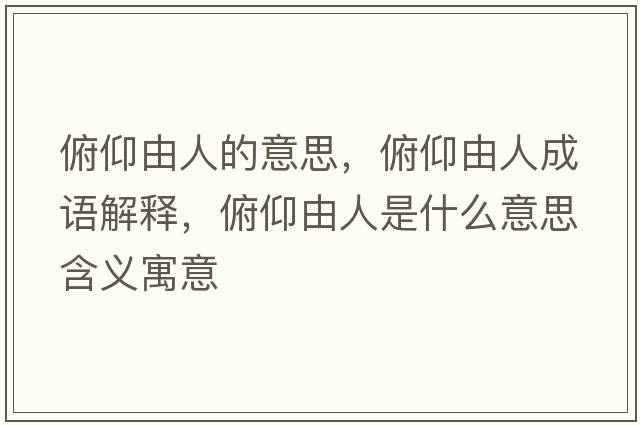 俯仰由人的意思，俯仰由人成語(yǔ)解釋?zhuān)┭鲇扇耸鞘裁匆馑己x寓意