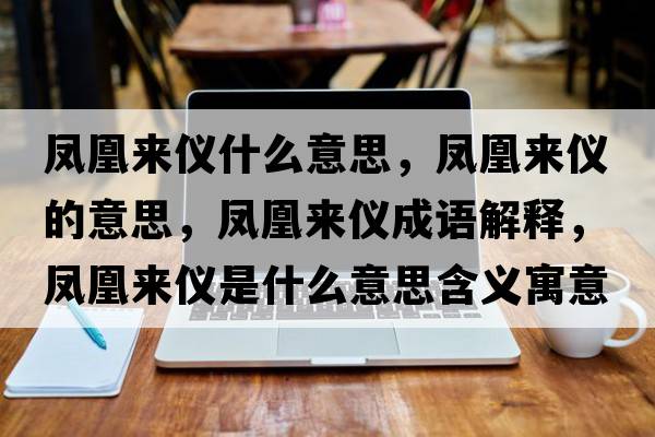 鳳凰來(lái)儀什么意思，鳳凰來(lái)儀的意思，鳳凰來(lái)儀成語(yǔ)解釋?zhuān)P凰來(lái)儀是什么意思含義寓意