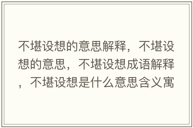 不堪設想的意思解釋?zhuān)豢霸O想的意思，不堪設想成語(yǔ)解釋?zhuān)豢霸O想是什么意思含義寓意