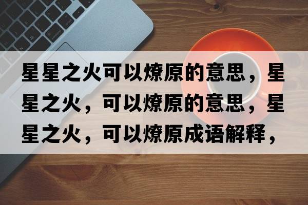 星星之火可以燎原的意思，星星之火，可以燎原的意思，星星之火，可以燎原成語(yǔ)解釋?zhuān)切侵?，可以燎原是什么意思含義寓意