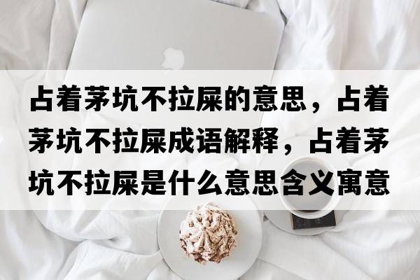占著(zhù)茅坑不拉屎的意思，占著(zhù)茅坑不拉屎成語(yǔ)解釋?zhuān)贾?zhù)茅坑不拉屎是什么意思含義寓意