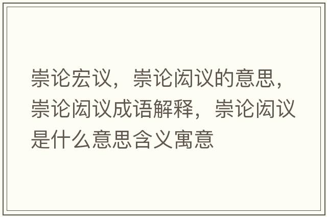 崇論宏議，崇論閎議的意思，崇論閎議成語(yǔ)解釋?zhuān)缯撻b議是什么意思含義寓意