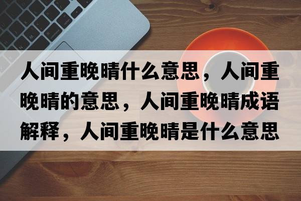 人間重晚晴什么意思，人間重晚晴的意思，人間重晚晴成語(yǔ)解釋?zhuān)碎g重晚晴是什么意思含義寓意