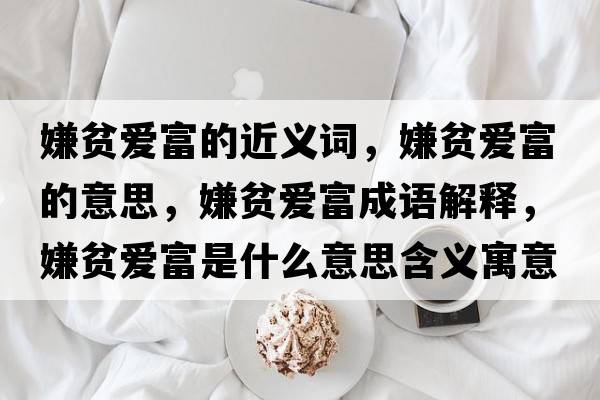 嫌貧愛(ài)富的近義詞，嫌貧愛(ài)富的意思，嫌貧愛(ài)富成語(yǔ)解釋?zhuān)迂殣?ài)富是什么意思含義寓意