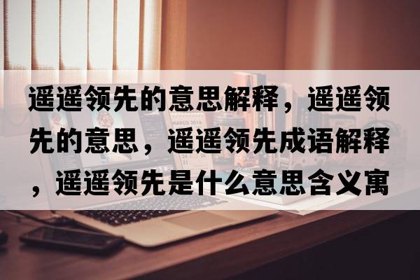 遙遙領(lǐng)先的意思解釋?zhuān)b遙領(lǐng)先的意思，遙遙領(lǐng)先成語(yǔ)解釋?zhuān)b遙領(lǐng)先是什么意思含義寓意