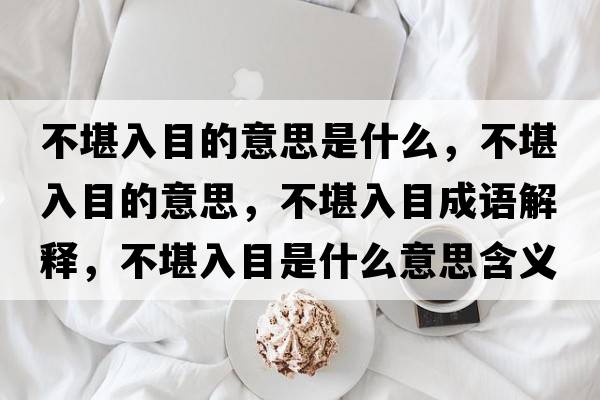 不堪入目的意思是什么，不堪入目的意思，不堪入目成語(yǔ)解釋?zhuān)豢叭肽渴鞘裁匆馑己x寓意