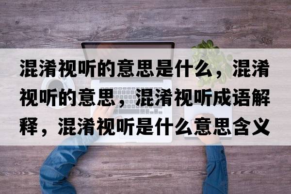 混淆視聽(tīng)的意思是什么，混淆視聽(tīng)的意思，混淆視聽(tīng)成語(yǔ)解釋?zhuān)煜暵?tīng)是什么意思含義寓意