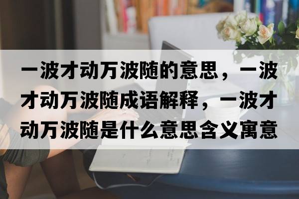 一波才動(dòng)萬(wàn)波隨的意思，一波才動(dòng)萬(wàn)波隨成語(yǔ)解釋?zhuān)徊ú艅?dòng)萬(wàn)波隨是什么意思含義寓意