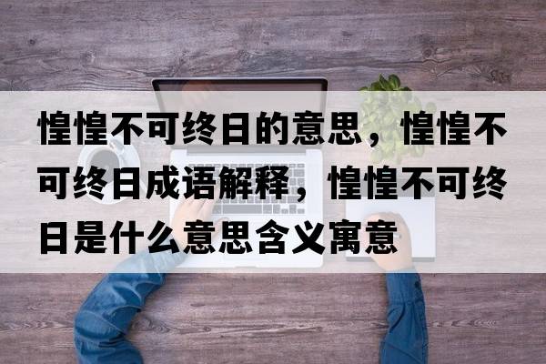 惶惶不可終日的意思，惶惶不可終日成語(yǔ)解釋?zhuān)袒滩豢山K日是什么意思含義寓意