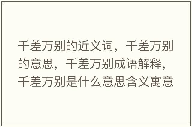 千差萬(wàn)別的近義詞，千差萬(wàn)別的意思，千差萬(wàn)別成語(yǔ)解釋?zhuān)Р钊f(wàn)別是什么意思含義寓意