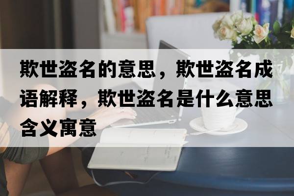 欺世盜名的意思，欺世盜名成語(yǔ)解釋?zhuān)凼辣I名是什么意思含義寓意