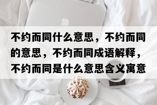 不約而同什么意思，不約而同的意思，不約而同成語(yǔ)解釋?zhuān)患s而同是什么意思含義寓意