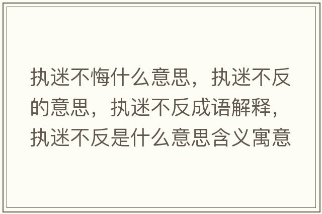 執迷不悔什么意思，執迷不反的意思，執迷不反成語(yǔ)解釋?zhuān)瑘堂圆环词鞘裁匆馑己x寓意