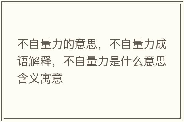 不自量力的意思，不自量力成語(yǔ)解釋?zhuān)蛔粤苛κ鞘裁匆馑己x寓意