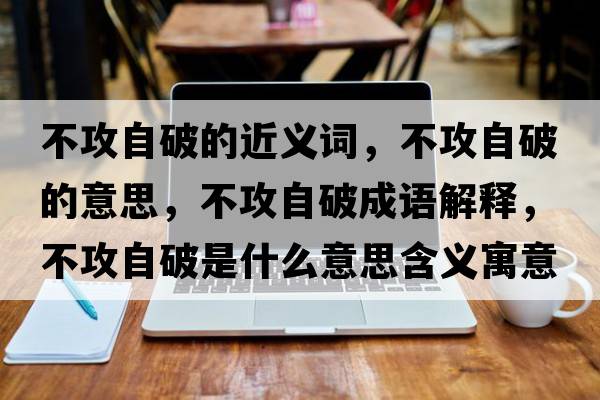 不攻自破的近義詞，不攻自破的意思，不攻自破成語(yǔ)解釋?zhuān)还プ云剖鞘裁匆馑己x寓意