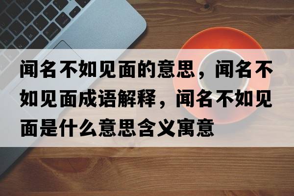 聞名不如見(jiàn)面的意思，聞名不如見(jiàn)面成語(yǔ)解釋?zhuān)劽蝗缫?jiàn)面是什么意思含義寓意