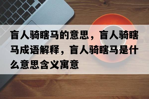盲人騎瞎馬的意思，盲人騎瞎馬成語(yǔ)解釋?zhuān)と蓑T瞎馬是什么意思含義寓意