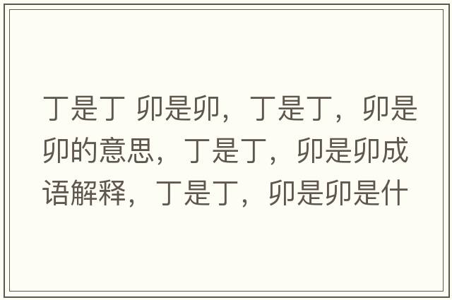 丁是丁 卯是卯，丁是丁，卯是卯的意思，丁是丁，卯是卯成語(yǔ)解釋?zhuān)∈嵌?，卯是卯是什么意思含義寓意