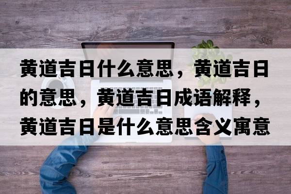 黃道吉日什么意思，黃道吉日的意思，黃道吉日成語(yǔ)解釋?zhuān)S道吉日是什么意思含義寓意