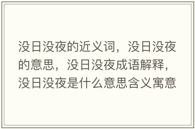 沒(méi)日沒(méi)夜的近義詞，沒(méi)日沒(méi)夜的意思，沒(méi)日沒(méi)夜成語(yǔ)解釋?zhuān)瑳](méi)日沒(méi)夜是什么意思含義寓意