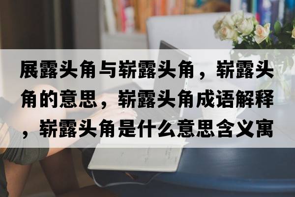 展露頭角與嶄露頭角，嶄露頭角的意思，嶄露頭角成語(yǔ)解釋?zhuān)瑣渎额^角是什么意思含義寓意