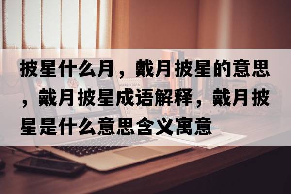 披星什么月，戴月披星的意思，戴月披星成語(yǔ)解釋?zhuān)髟屡鞘鞘裁匆馑己x寓意
