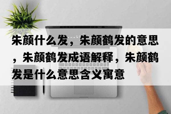 朱顏什么發(fā)，朱顏鶴發(fā)的意思，朱顏鶴發(fā)成語(yǔ)解釋?zhuān)祛侜Q發(fā)是什么意思含義寓意