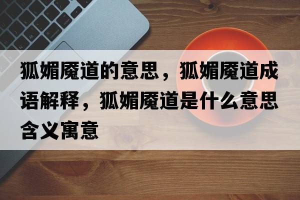 狐媚魘道的意思，狐媚魘道成語(yǔ)解釋?zhuān)聂|道是什么意思含義寓意