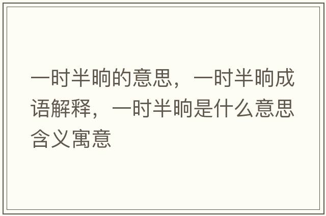一時(shí)半晌的意思，一時(shí)半晌成語(yǔ)解釋?zhuān)粫r(shí)半晌是什么意思含義寓意