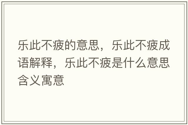 樂(lè )此不疲的意思，樂(lè )此不疲成語(yǔ)解釋?zhuān)瑯?lè )此不疲是什么意思含義寓意