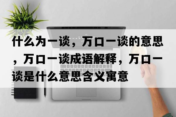 什么為一談，萬(wàn)口一談的意思，萬(wàn)口一談成語(yǔ)解釋?zhuān)f(wàn)口一談是什么意思含義寓意