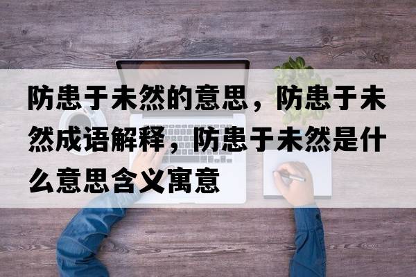 防患于未然的意思，防患于未然成語(yǔ)解釋?zhuān)阑加谖慈皇鞘裁匆馑己x寓意