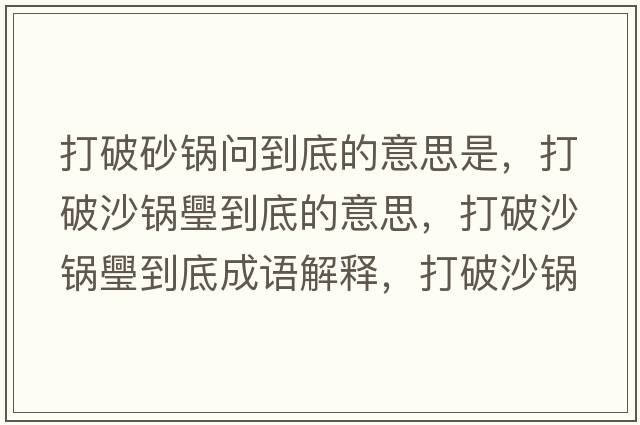 打破砂鍋問(wèn)到底的意思是，打破沙鍋璺到底的意思，打破沙鍋璺到底成語(yǔ)解釋?zhuān)蚱粕冲佽返降资鞘裁匆馑己x寓意