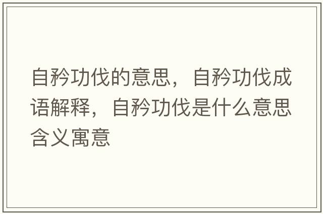 自矜功伐的意思，自矜功伐成語(yǔ)解釋?zhuān)择婀Ψナ鞘裁匆馑己x寓意