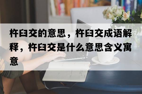 杵臼交的意思，杵臼交成語(yǔ)解釋?zhuān)凭式皇鞘裁匆馑己x寓意