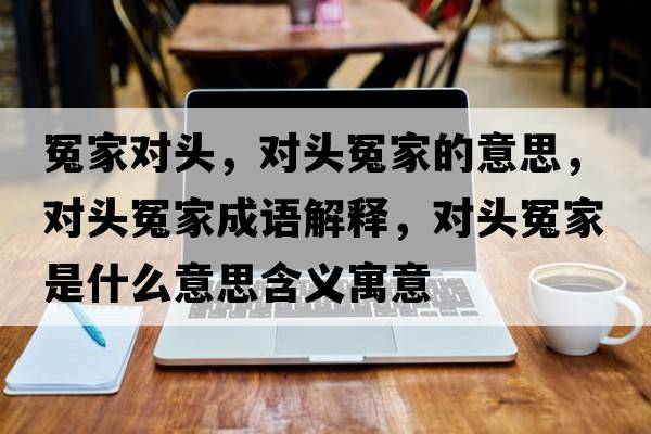 冤家對頭，對頭冤家的意思，對頭冤家成語(yǔ)解釋?zhuān)瑢︻^冤家是什么意思含義寓意