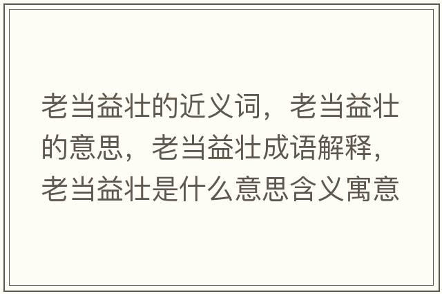 老當益壯的近義詞，老當益壯的意思，老當益壯成語(yǔ)解釋?zhuān)袭斠鎵咽鞘裁匆馑己x寓意
