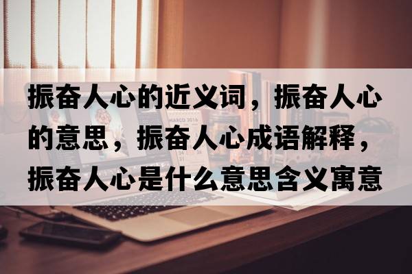 振奮人心的近義詞，振奮人心的意思，振奮人心成語(yǔ)解釋?zhuān)駣^人心是什么意思含義寓意