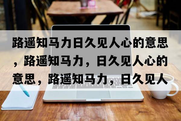 路遙知馬力日久見(jiàn)人心的意思，路遙知馬力，日久見(jiàn)人心的意思，路遙知馬力，日久見(jiàn)人心成語(yǔ)解釋?zhuān)愤b知馬力，日久見(jiàn)人心是什么意思含義寓意